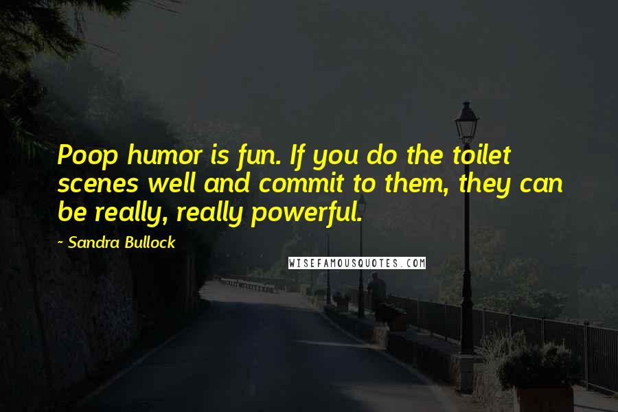 Sandra Bullock Quotes: Poop humor is fun. If you do the toilet scenes well and commit to them, they can be really, really powerful.