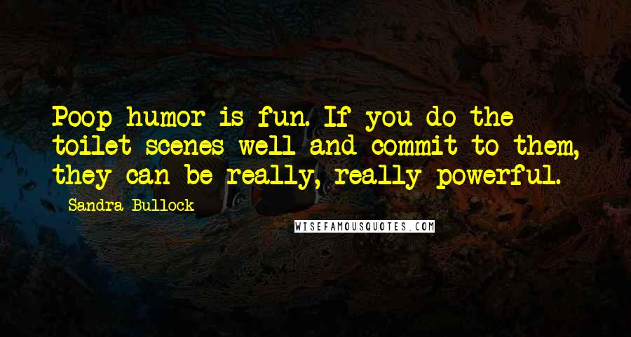 Sandra Bullock Quotes: Poop humor is fun. If you do the toilet scenes well and commit to them, they can be really, really powerful.