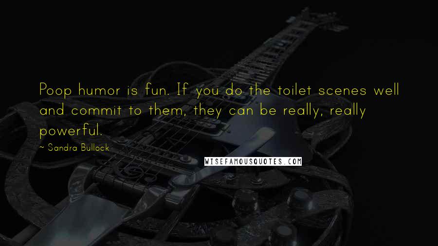 Sandra Bullock Quotes: Poop humor is fun. If you do the toilet scenes well and commit to them, they can be really, really powerful.