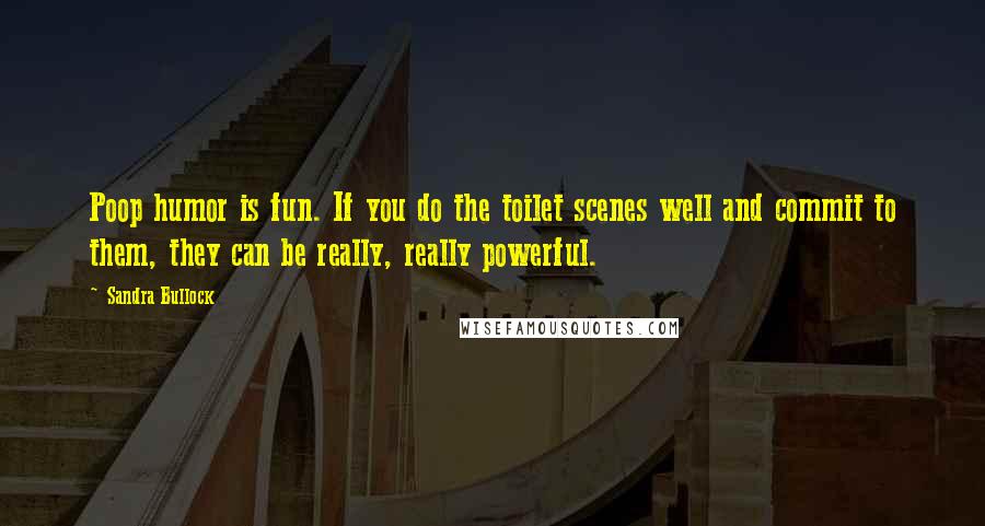Sandra Bullock Quotes: Poop humor is fun. If you do the toilet scenes well and commit to them, they can be really, really powerful.
