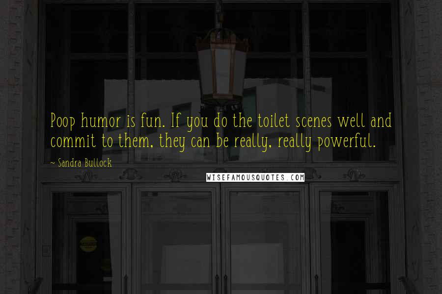 Sandra Bullock Quotes: Poop humor is fun. If you do the toilet scenes well and commit to them, they can be really, really powerful.