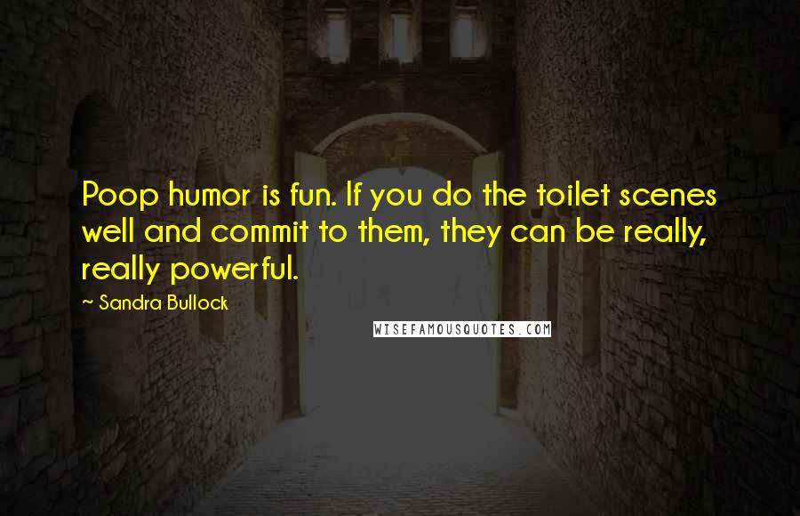 Sandra Bullock Quotes: Poop humor is fun. If you do the toilet scenes well and commit to them, they can be really, really powerful.