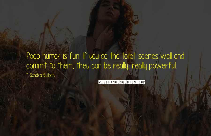 Sandra Bullock Quotes: Poop humor is fun. If you do the toilet scenes well and commit to them, they can be really, really powerful.