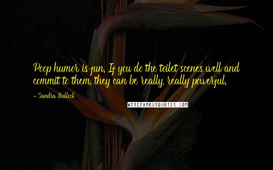 Sandra Bullock Quotes: Poop humor is fun. If you do the toilet scenes well and commit to them, they can be really, really powerful.