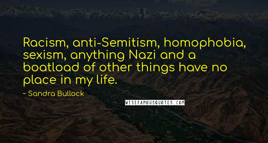 Sandra Bullock Quotes: Racism, anti-Semitism, homophobia, sexism, anything Nazi and a boatload of other things have no place in my life.