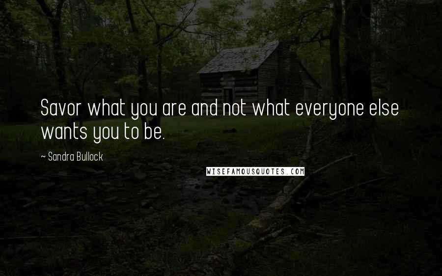 Sandra Bullock Quotes: Savor what you are and not what everyone else wants you to be.