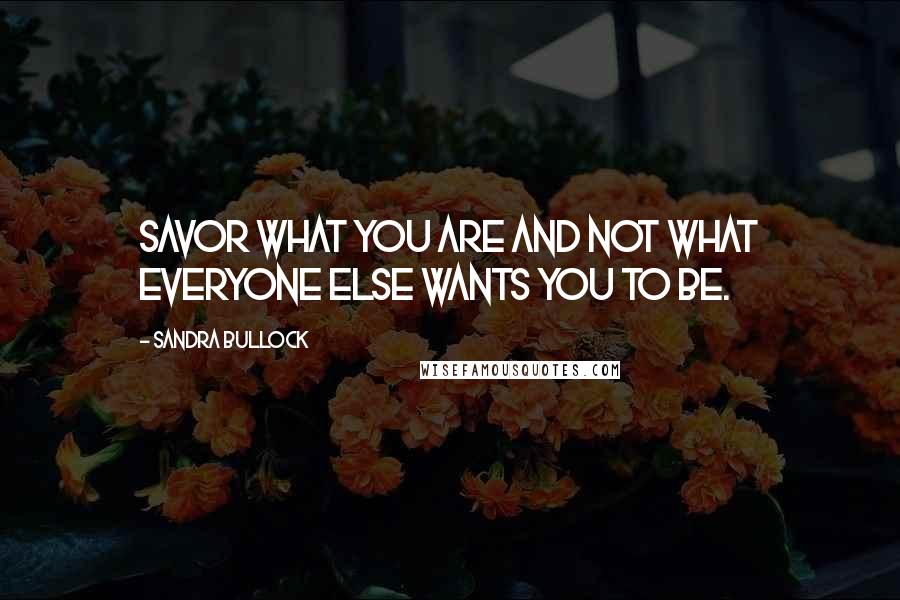 Sandra Bullock Quotes: Savor what you are and not what everyone else wants you to be.