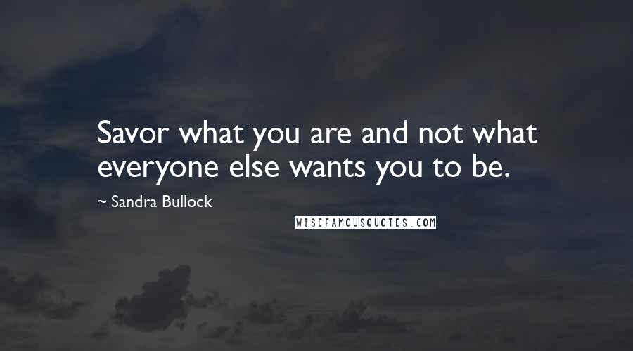 Sandra Bullock Quotes: Savor what you are and not what everyone else wants you to be.