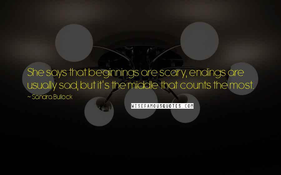 Sandra Bullock Quotes: She says that beginnings are scary, endings are usually sad, but it's the middle that counts the most.