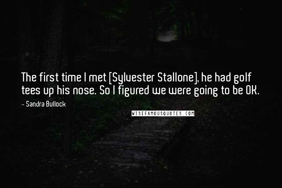 Sandra Bullock Quotes: The first time I met [Sylvester Stallone], he had golf tees up his nose. So I figured we were going to be OK.