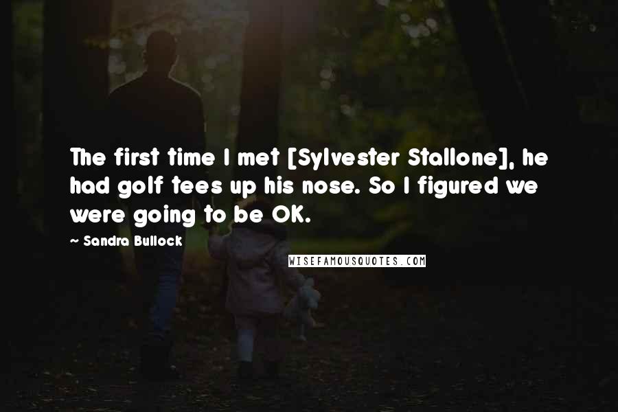 Sandra Bullock Quotes: The first time I met [Sylvester Stallone], he had golf tees up his nose. So I figured we were going to be OK.