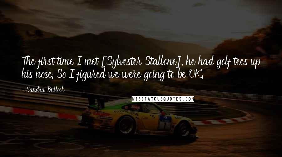 Sandra Bullock Quotes: The first time I met [Sylvester Stallone], he had golf tees up his nose. So I figured we were going to be OK.