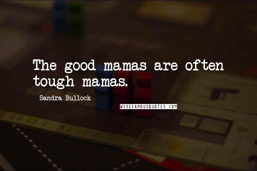 Sandra Bullock Quotes: The good mamas are often tough mamas.