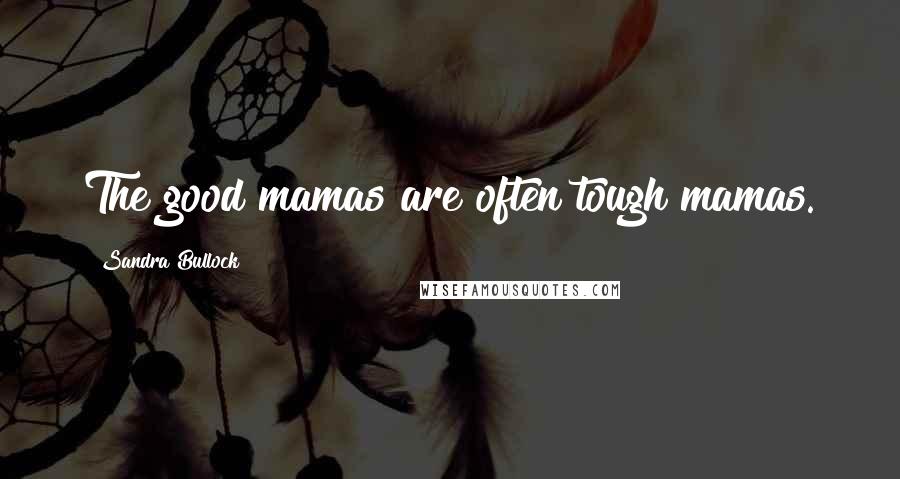 Sandra Bullock Quotes: The good mamas are often tough mamas.