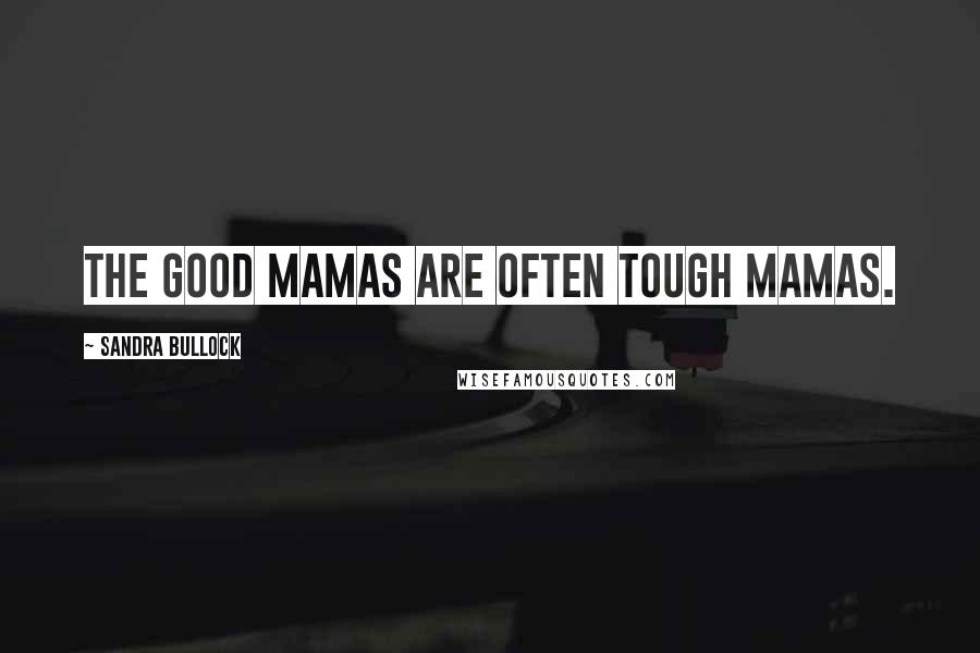 Sandra Bullock Quotes: The good mamas are often tough mamas.