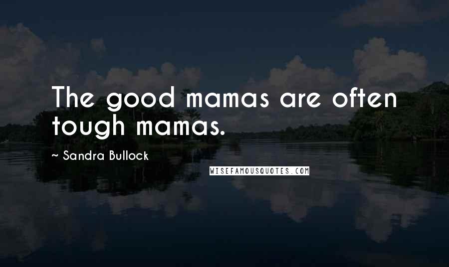 Sandra Bullock Quotes: The good mamas are often tough mamas.