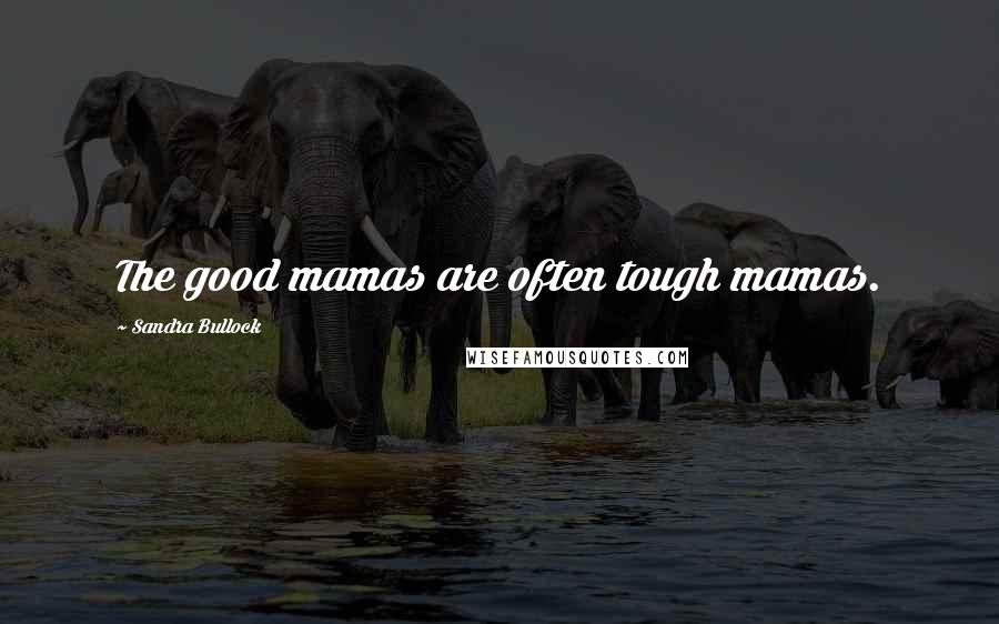Sandra Bullock Quotes: The good mamas are often tough mamas.