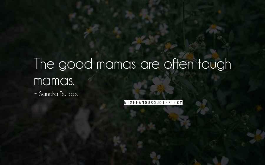 Sandra Bullock Quotes: The good mamas are often tough mamas.