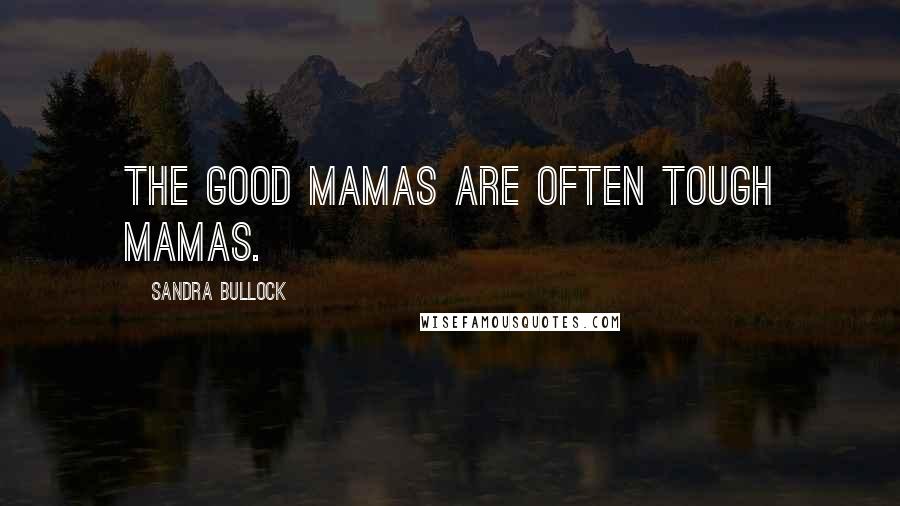 Sandra Bullock Quotes: The good mamas are often tough mamas.