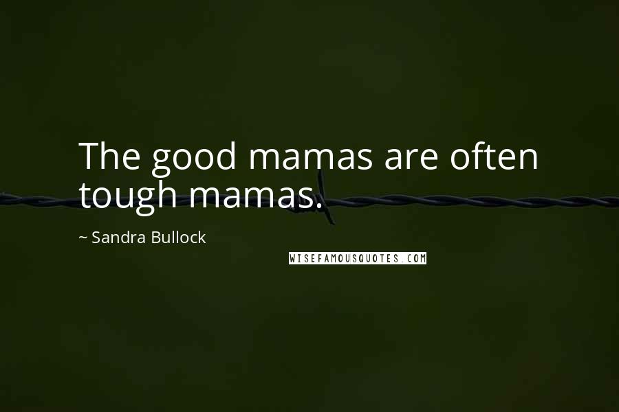 Sandra Bullock Quotes: The good mamas are often tough mamas.