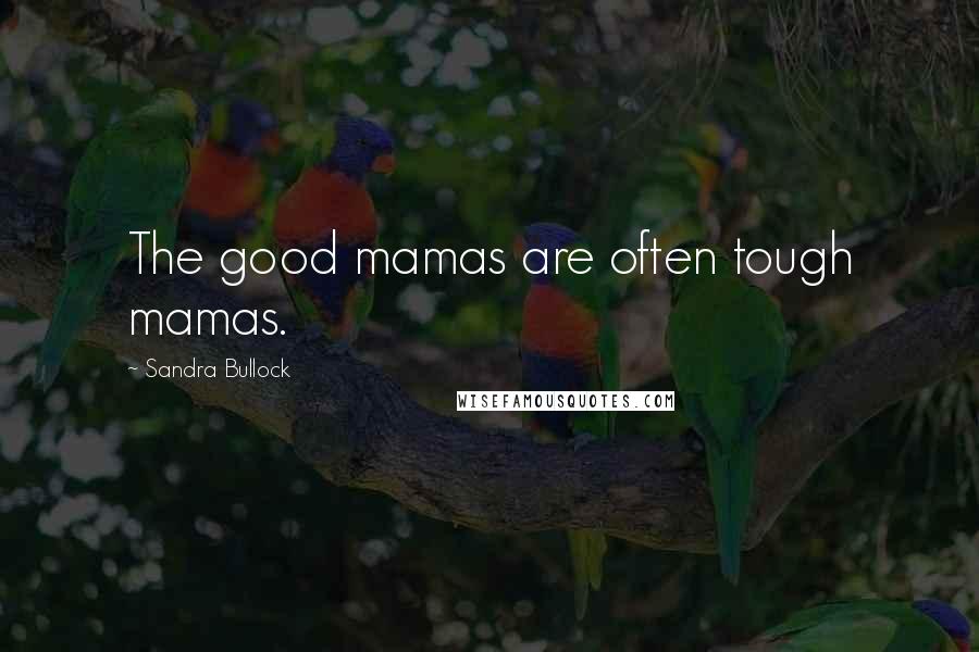 Sandra Bullock Quotes: The good mamas are often tough mamas.