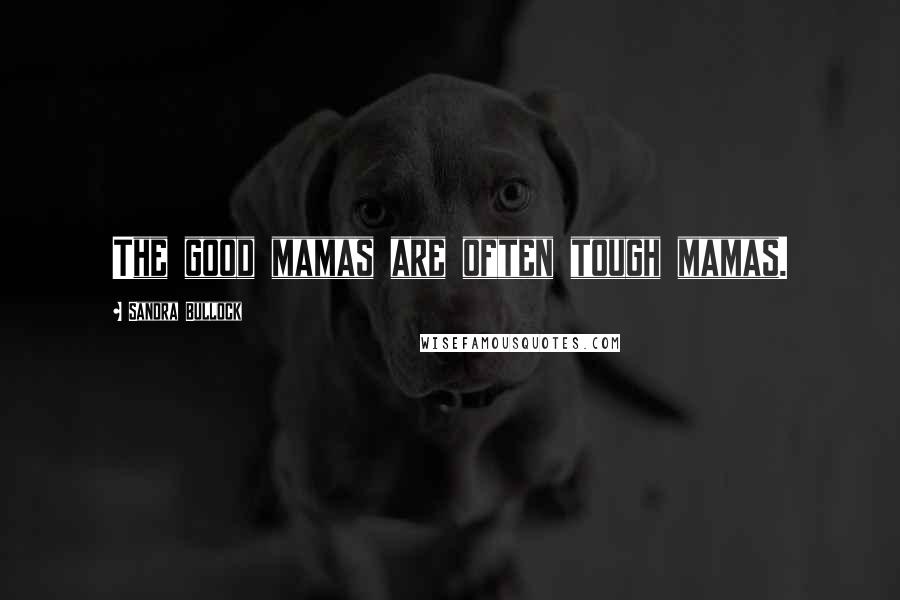 Sandra Bullock Quotes: The good mamas are often tough mamas.