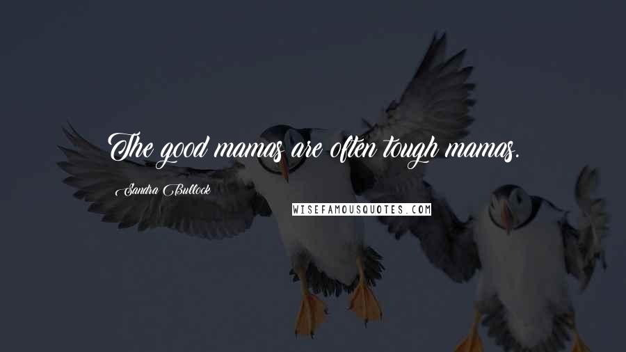 Sandra Bullock Quotes: The good mamas are often tough mamas.
