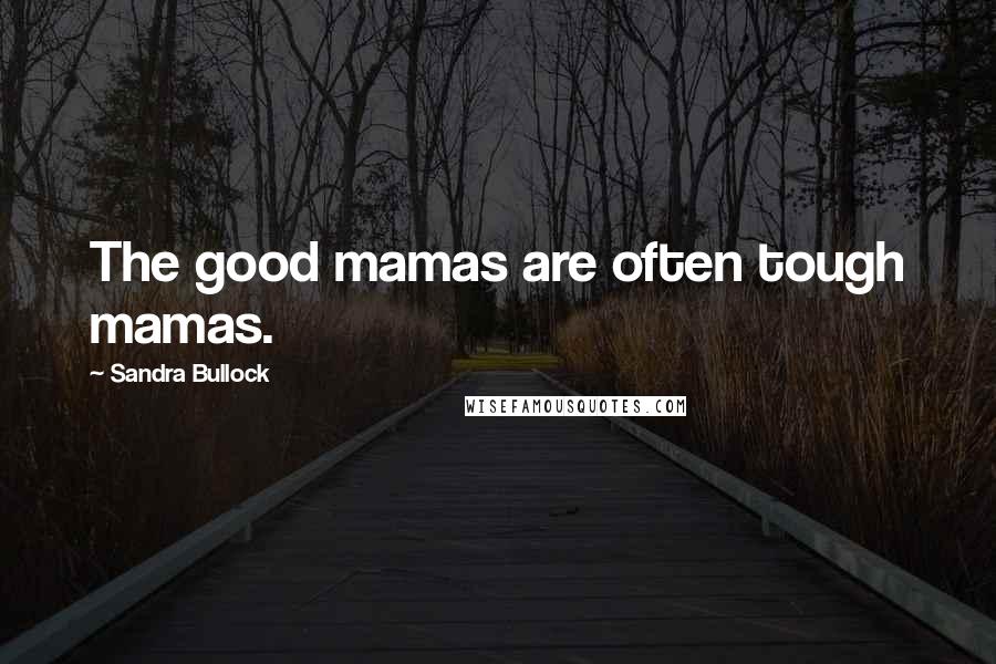 Sandra Bullock Quotes: The good mamas are often tough mamas.