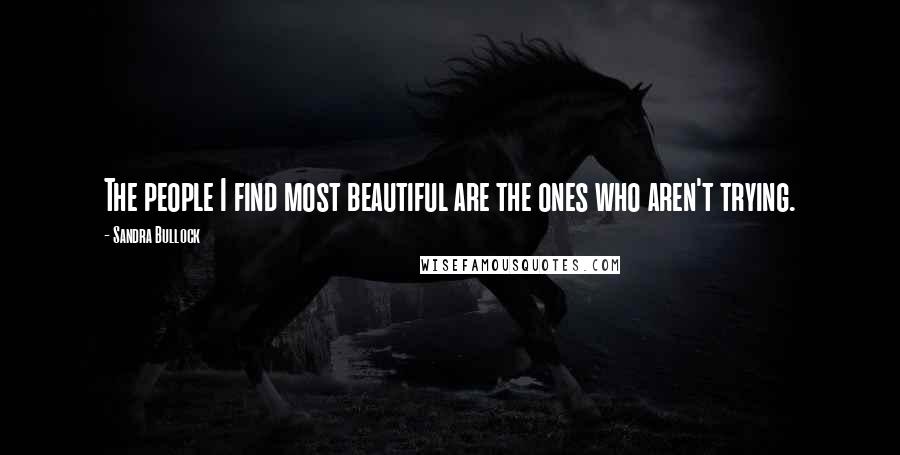 Sandra Bullock Quotes: The people I find most beautiful are the ones who aren't trying.