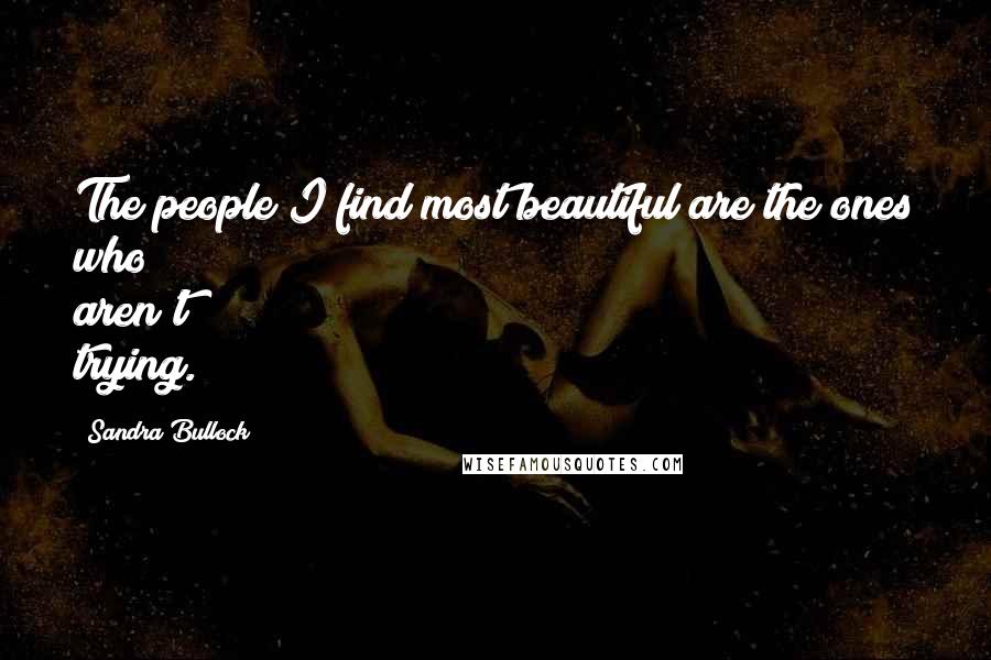 Sandra Bullock Quotes: The people I find most beautiful are the ones who aren't trying.