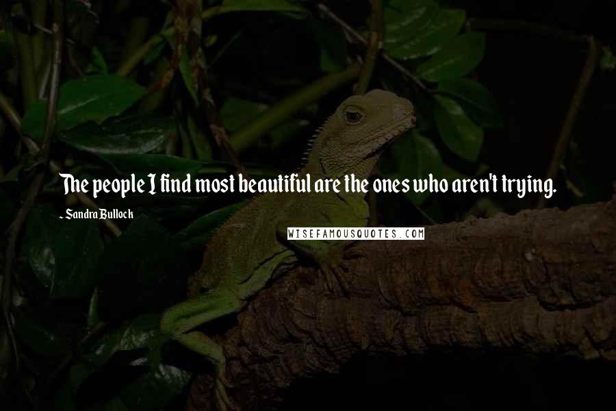 Sandra Bullock Quotes: The people I find most beautiful are the ones who aren't trying.