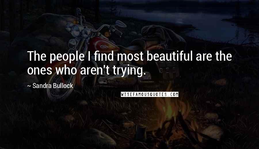 Sandra Bullock Quotes: The people I find most beautiful are the ones who aren't trying.