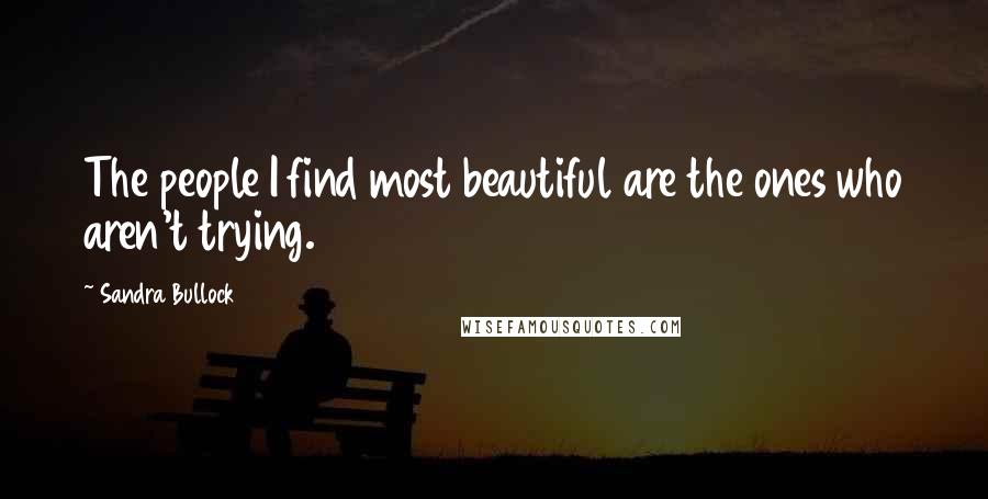 Sandra Bullock Quotes: The people I find most beautiful are the ones who aren't trying.