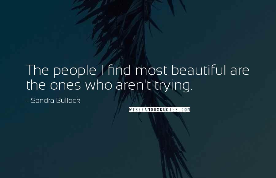 Sandra Bullock Quotes: The people I find most beautiful are the ones who aren't trying.