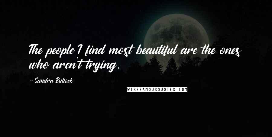 Sandra Bullock Quotes: The people I find most beautiful are the ones who aren't trying.