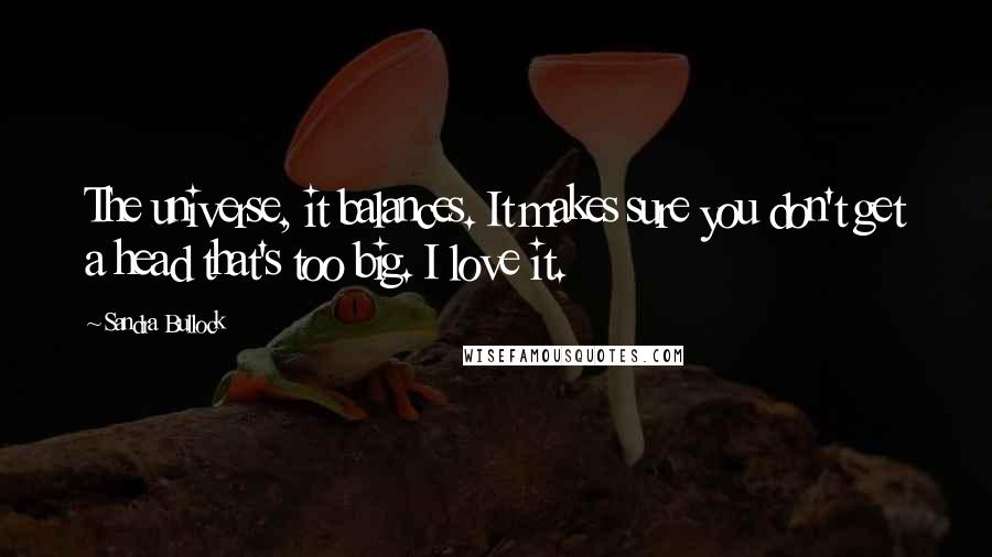 Sandra Bullock Quotes: The universe, it balances. It makes sure you don't get a head that's too big. I love it.