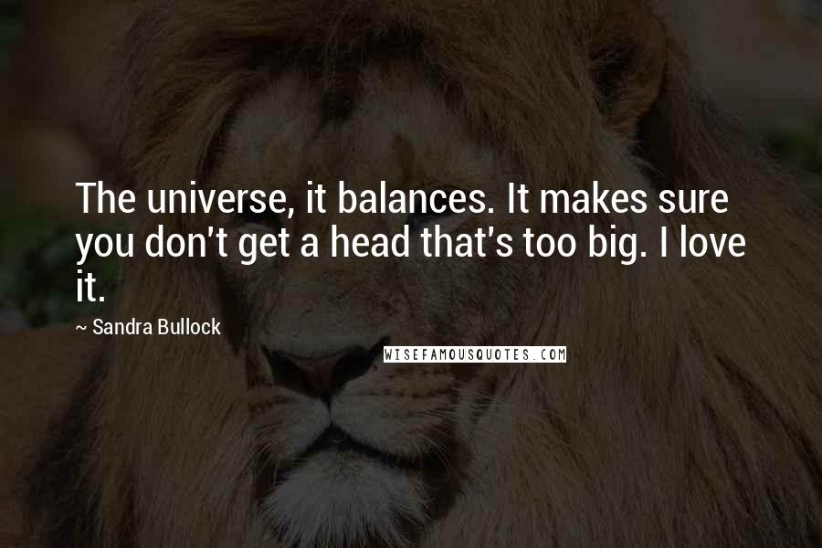 Sandra Bullock Quotes: The universe, it balances. It makes sure you don't get a head that's too big. I love it.