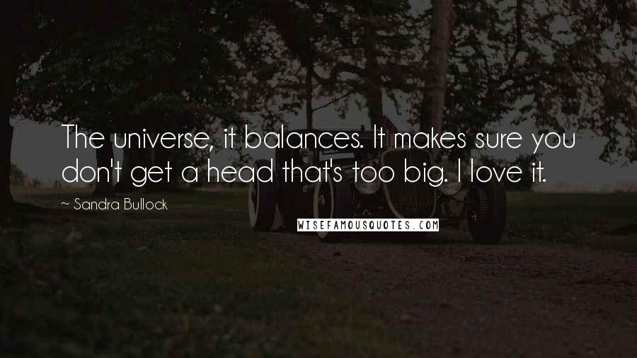 Sandra Bullock Quotes: The universe, it balances. It makes sure you don't get a head that's too big. I love it.