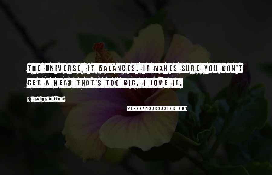 Sandra Bullock Quotes: The universe, it balances. It makes sure you don't get a head that's too big. I love it.