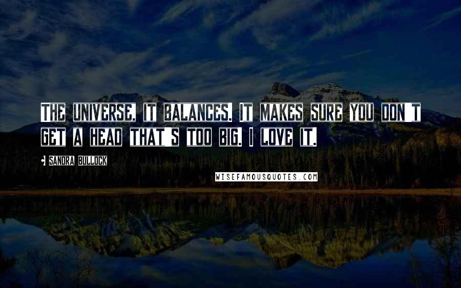 Sandra Bullock Quotes: The universe, it balances. It makes sure you don't get a head that's too big. I love it.