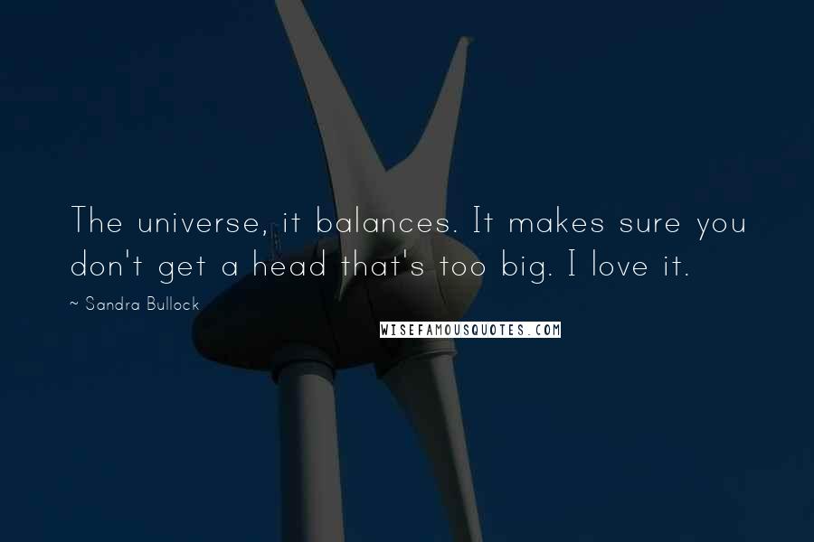Sandra Bullock Quotes: The universe, it balances. It makes sure you don't get a head that's too big. I love it.