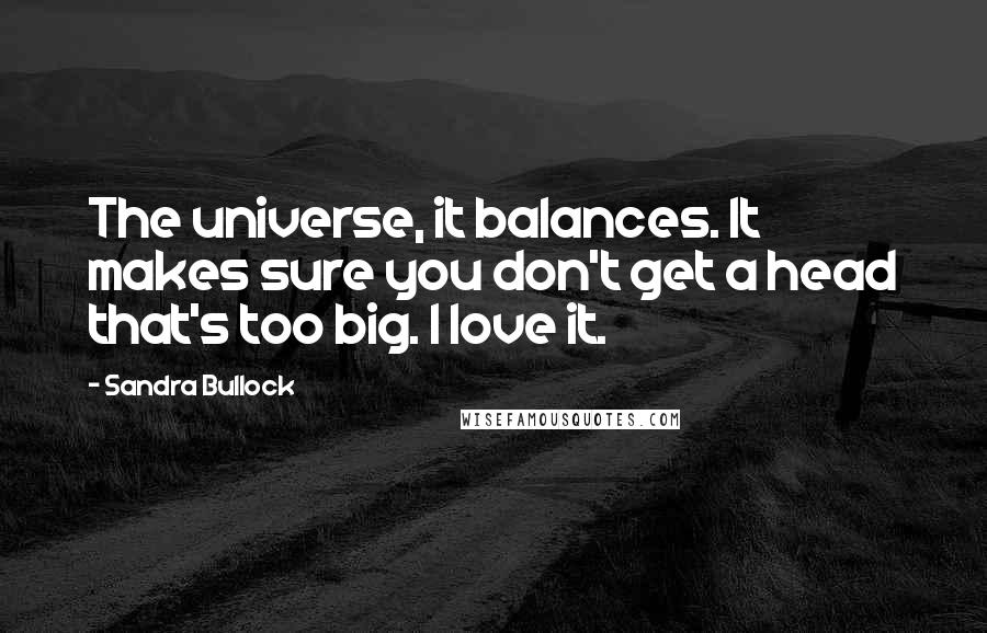 Sandra Bullock Quotes: The universe, it balances. It makes sure you don't get a head that's too big. I love it.