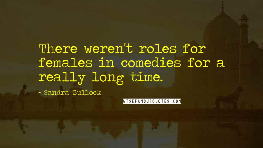 Sandra Bullock Quotes: There weren't roles for females in comedies for a really long time.