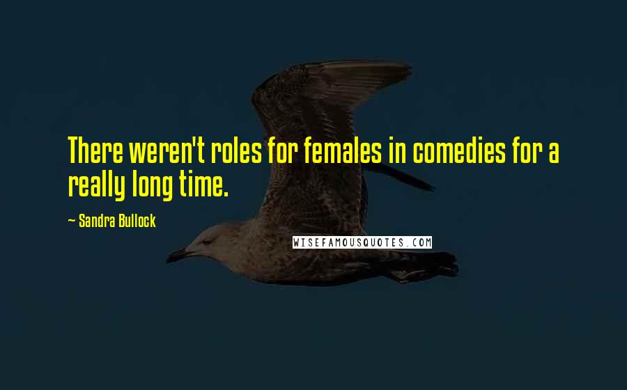 Sandra Bullock Quotes: There weren't roles for females in comedies for a really long time.