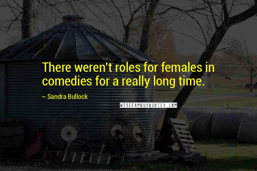 Sandra Bullock Quotes: There weren't roles for females in comedies for a really long time.