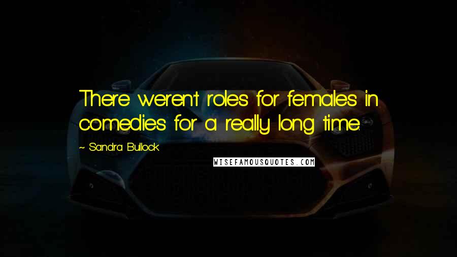 Sandra Bullock Quotes: There weren't roles for females in comedies for a really long time.