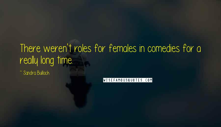 Sandra Bullock Quotes: There weren't roles for females in comedies for a really long time.