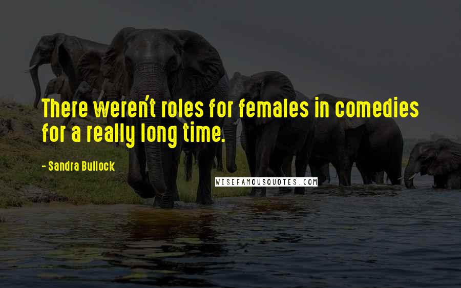 Sandra Bullock Quotes: There weren't roles for females in comedies for a really long time.