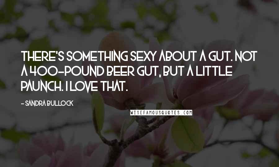 Sandra Bullock Quotes: There's something sexy about a gut. Not a 400-pound beer gut, but a little paunch. I love that.