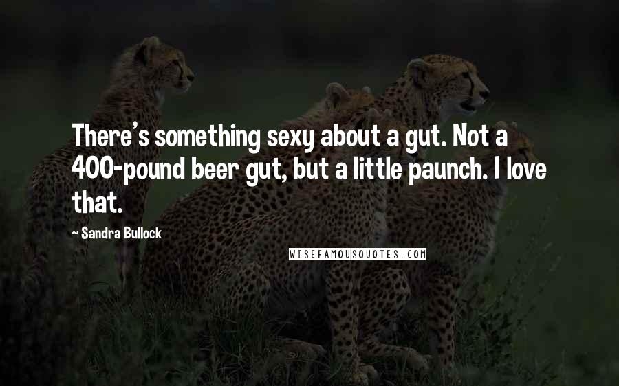 Sandra Bullock Quotes: There's something sexy about a gut. Not a 400-pound beer gut, but a little paunch. I love that.